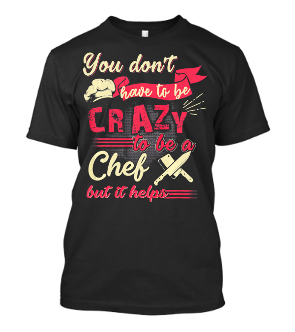 You Don’t Have To Be Crazy To Be A Chef But It Helps T-Shirt