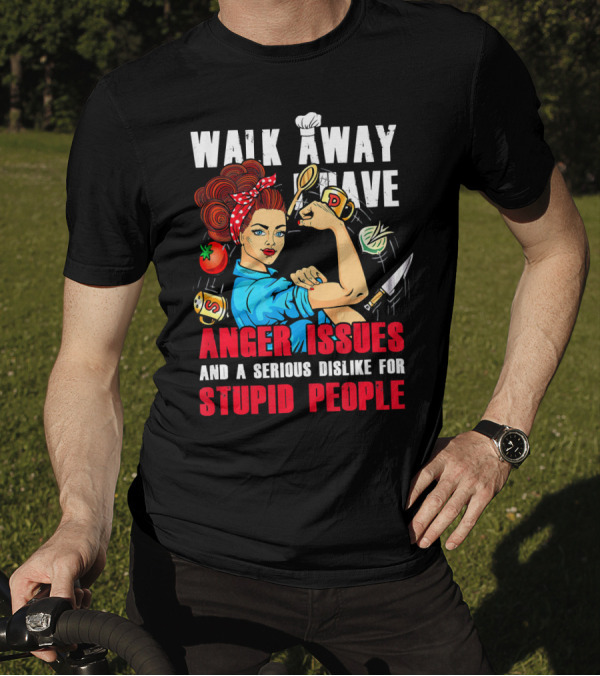 Walk Away I Have Anger Issues And A Serious Dislike For Stupid People Chef T-Shirt