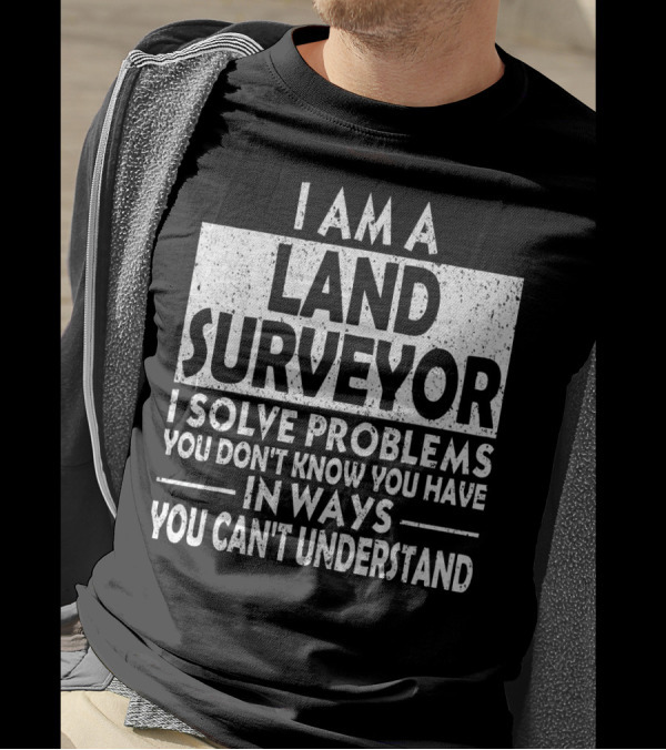 I Am A Land Surveyor I Solve Problems You Don't Know You Have In Ways You Can't Understand T-Shirt