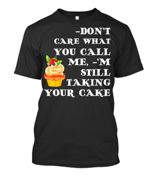 DON'T CARE WHAT YOU CALL ME I'M STILL TAKING YOUR CAKE T-Shirt