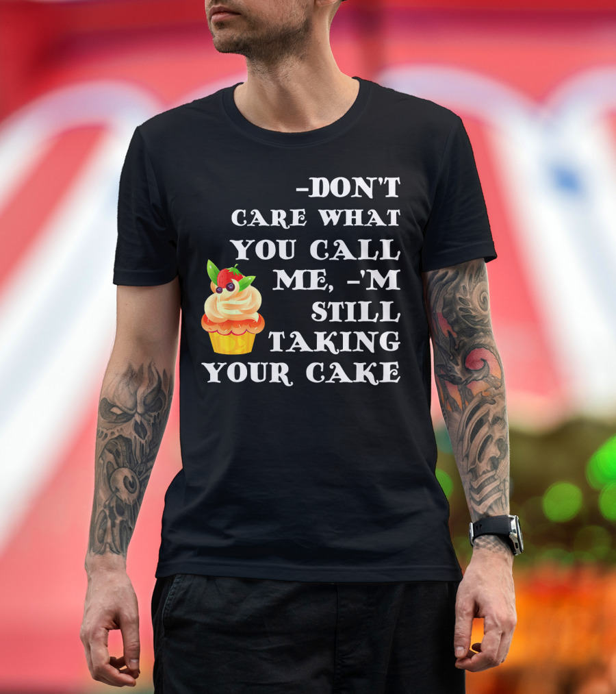 DON'T CARE WHAT YOU CALL ME I'M STILL TAKING YOUR CAKE T-Shirt