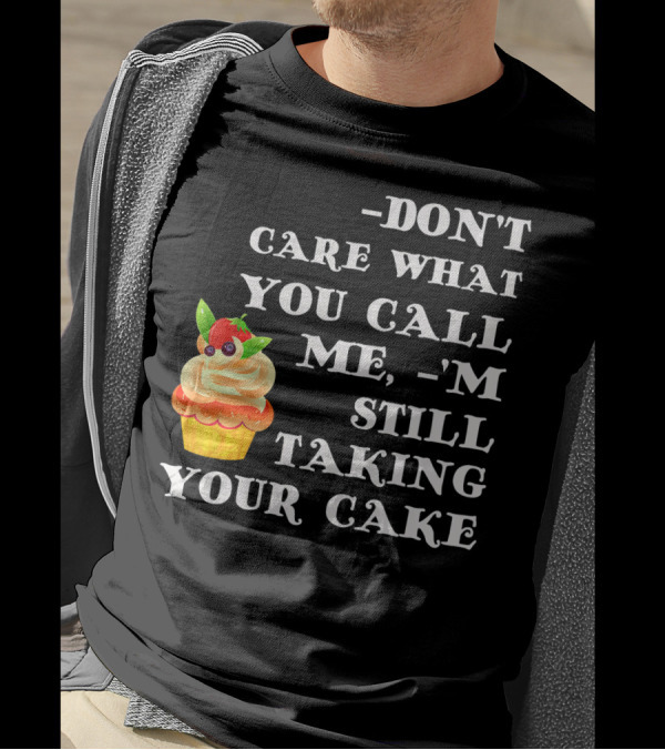 DON'T CARE WHAT YOU CALL ME I'M STILL TAKING YOUR CAKE T-Shirt