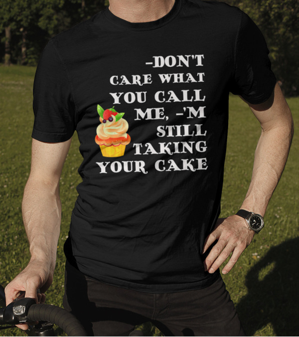 DON'T CARE WHAT YOU CALL ME I'M STILL TAKING YOUR CAKE T-Shirt
