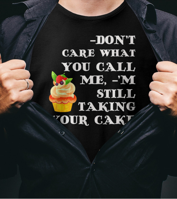 DON'T CARE WHAT YOU CALL ME I'M STILL TAKING YOUR CAKE T-Shirt