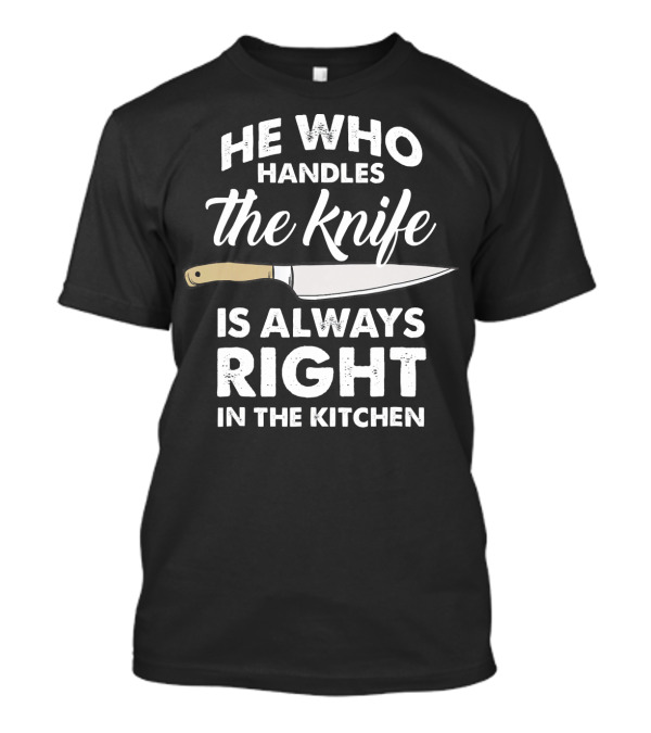 He Who Handles The Knife Is Always Right In The Kitchen T-Shirt