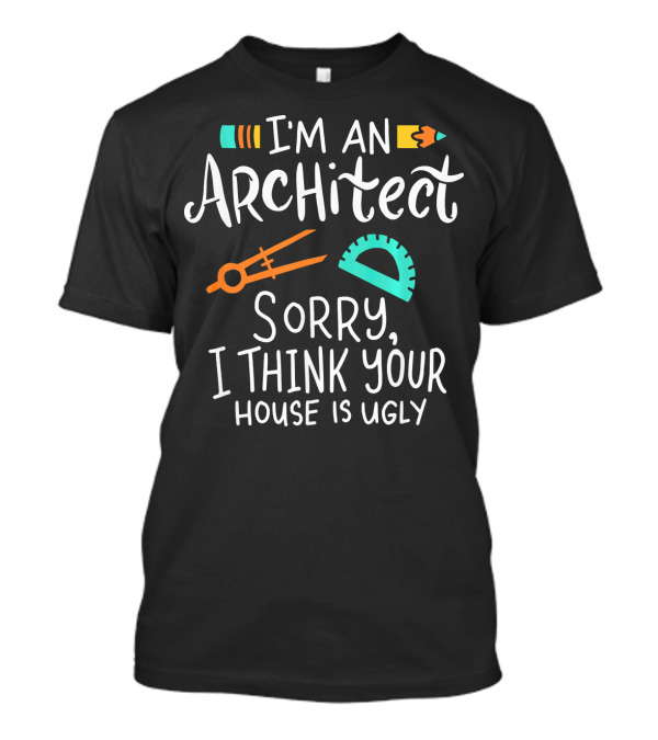 I'm An Architect Sorry I Think Your House Is Ugly T-Shirt