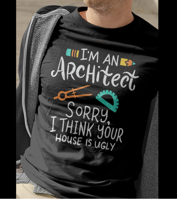I'm An Architect Sorry I Think Your House Is Ugly T-Shirt