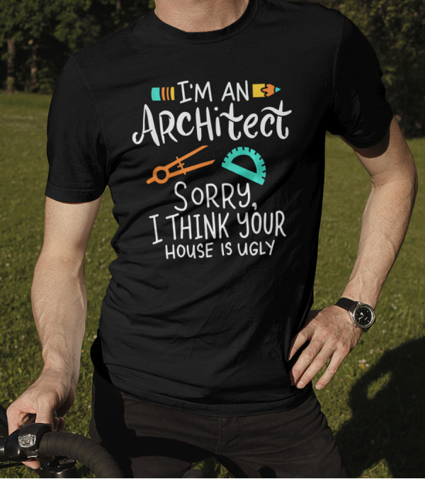 I'm An Architect Sorry I Think Your House Is Ugly T-Shirt