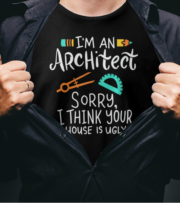 I'm An Architect Sorry I Think Your House Is Ugly T-Shirt