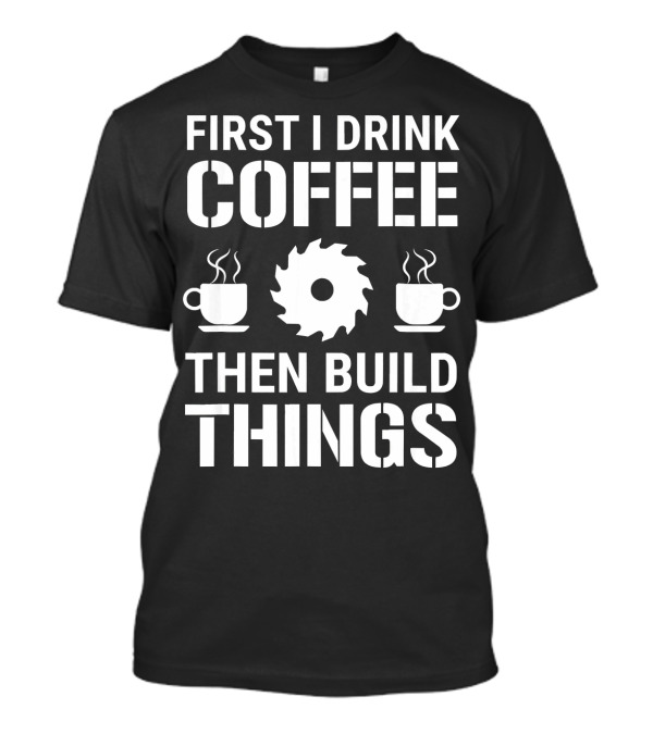 First I Drink Coffee Then Build Things Saw Blade Cup Icons T-Shirt