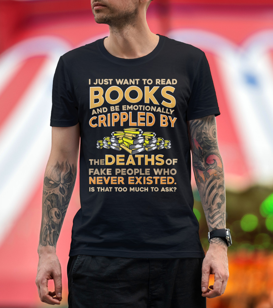 I Just Want to Read Books and Be Emotionally Crippled by the Deaths of Fake People Who Never Existed T-Shirt