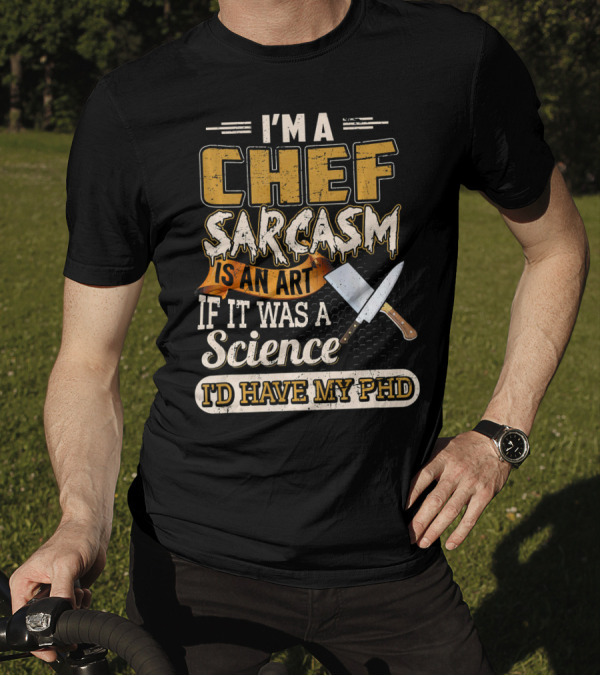 I'M A Chef Sarcasm Is An Art If It Was A Science I'D Have My PhD T-Shirt