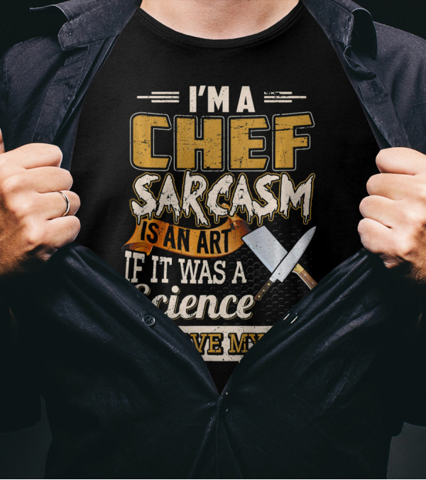 I'M A Chef Sarcasm Is An Art If It Was A Science I'D Have My PhD T-Shirt