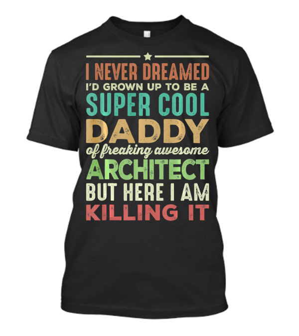I Never Dreamed I'd Grown Up To Be A Super Cool Daddy Of Freaking Awesome Architect But Here I Am Killing It T-Shirt