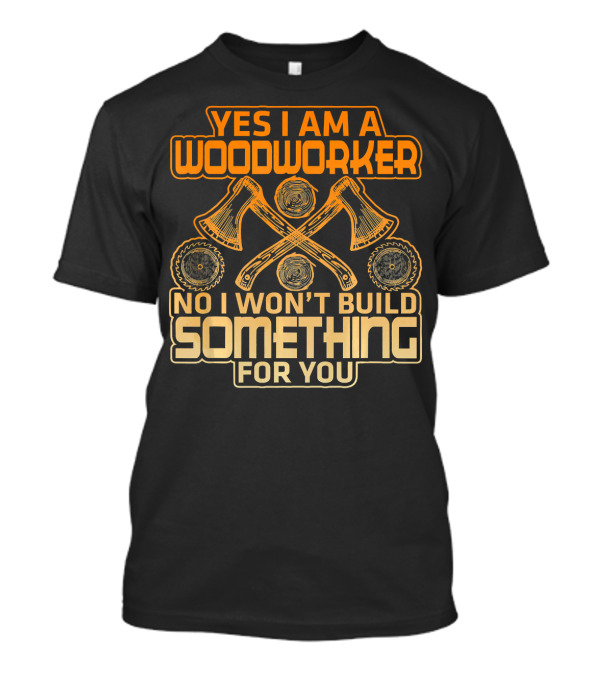 YES I AM A WOODWORKER NO I WON'T BUILD SOMETHING FOR YOU T-Shirt
