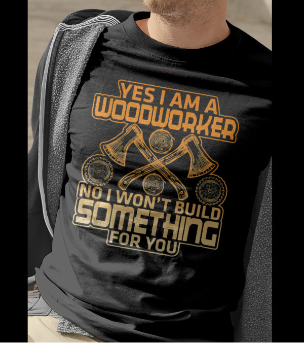 YES I AM A WOODWORKER NO I WON'T BUILD SOMETHING FOR YOU T-Shirt