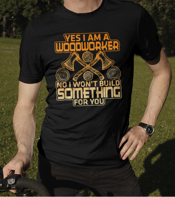 YES I AM A WOODWORKER NO I WON'T BUILD SOMETHING FOR YOU T-Shirt