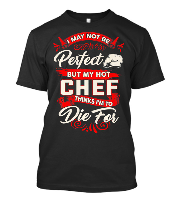 I May Not Be Perfect But My Hot Chef Thinks I'm To Die For T-Shirt