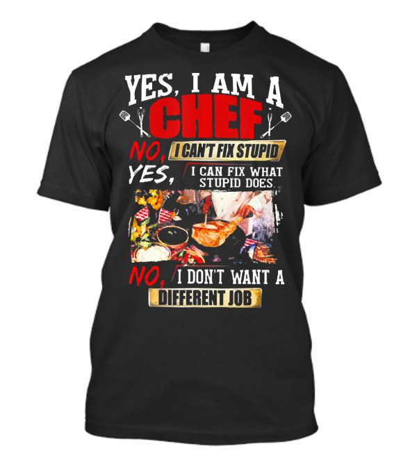 YES I AM A CHEF NO I CAN'T FIX STUPID YES I CAN FIX WHAT STUPID DOES NO I DON'T WANT A DIFFERENT JOB T-Shirt