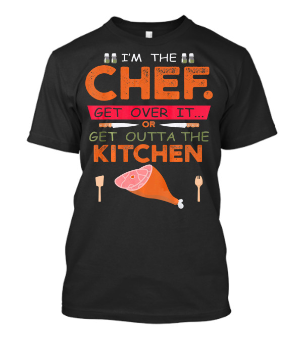 I'm The Chef Get Over It Or Get Outta The Kitchen Cooking Humor T-Shirt