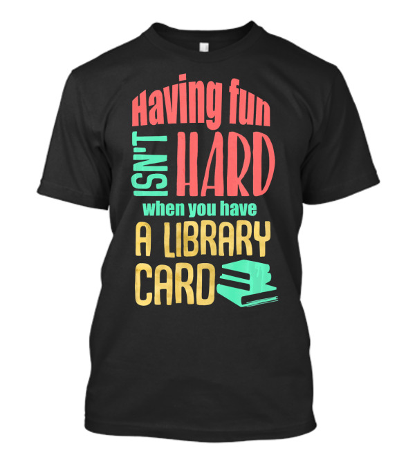 Having Fun Isn't Hard When You Have A Library Card T-Shirt