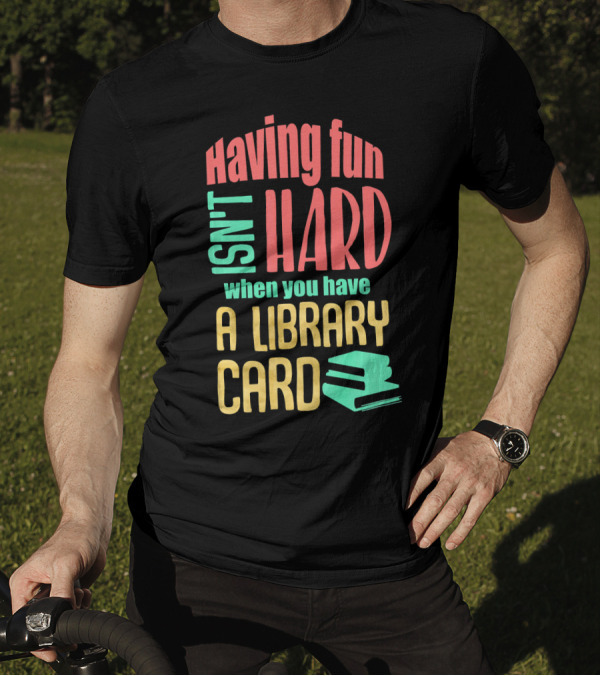 Having Fun Isn't Hard When You Have A Library Card T-Shirt