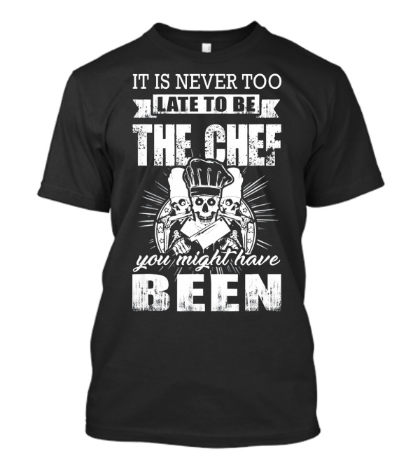 IT IS NEVER TOO LATE TO BE THE CHEF YOU MIGHT HAVE BEEN T-Shirt