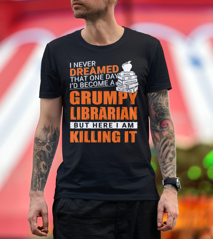 I Never Dreamed That One Day I'd Become a Grumpy Librarian But Here I Am Killing It T-Shirt