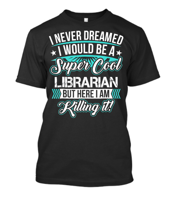 I Never Dreamed I Would Be A Super Cool Librarian But Here I Am Killing It T-Shirt