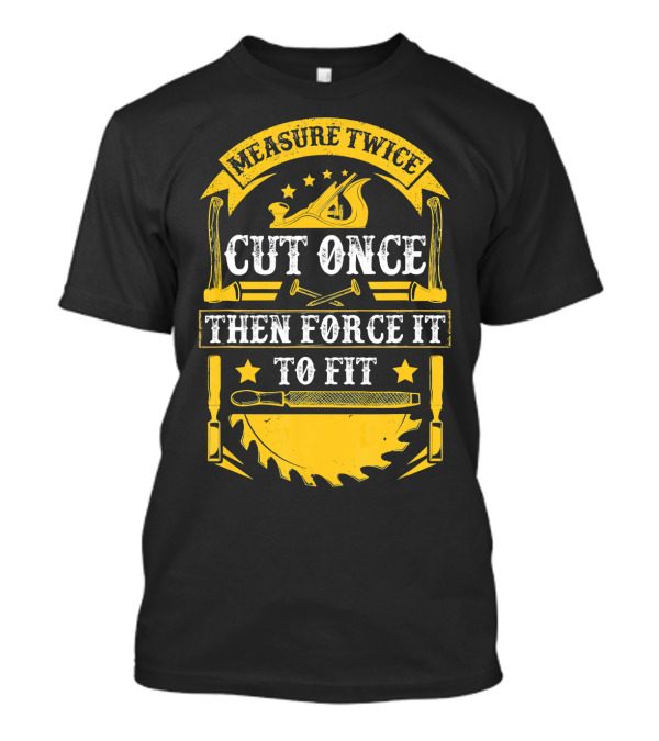 Measure Twice Cut Once Then Force It To Fit Carpentry Tools T-Shirt