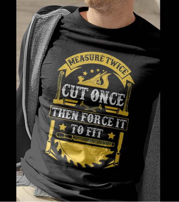 Measure Twice Cut Once Then Force It To Fit Carpentry Tools T-Shirt