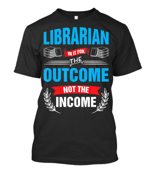 Librarian In It For The Outcome Not The Income T-Shirt