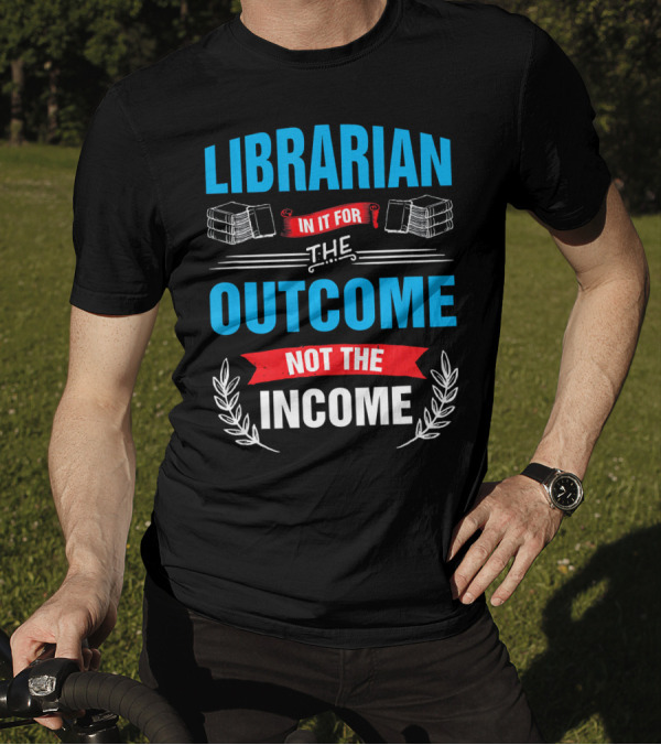 Librarian In It For The Outcome Not The Income T-Shirt