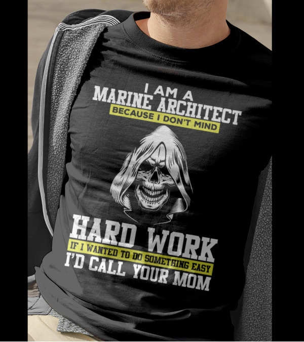 I Am A Marine Architect Because I Don't Mind Hard Work If I Wanted To Do Something Easy I'd Call Your Mom T-Shirt