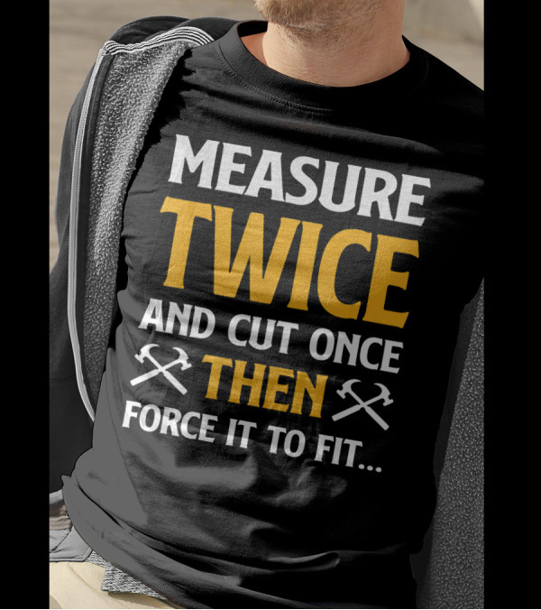 Measure Twice And Cut Once Then Force It To Fit T-Shirt