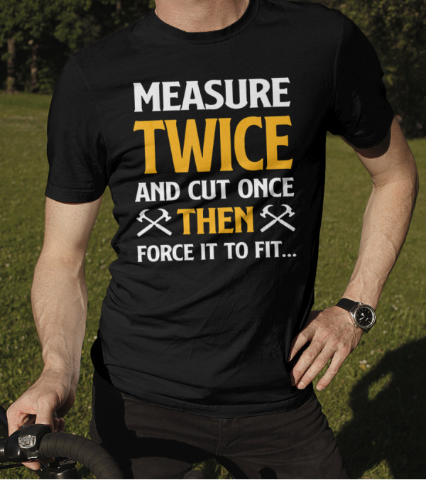 Measure Twice And Cut Once Then Force It To Fit T-Shirt