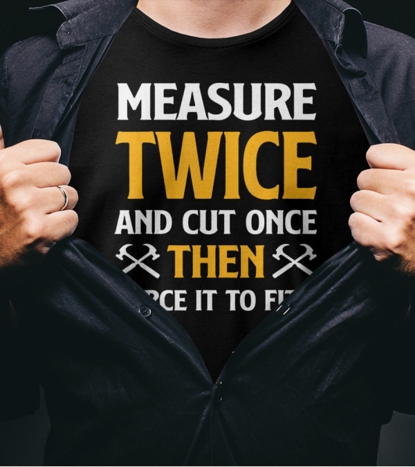 Measure Twice And Cut Once Then Force It To Fit T-Shirt