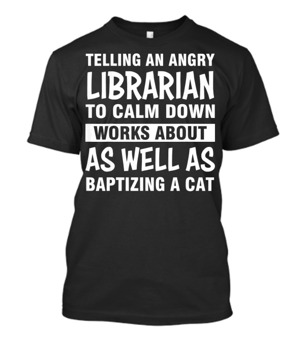 Telling An Angry Librarian To Calm Down Works About As Well As Baptizing A Cat T-Shirt