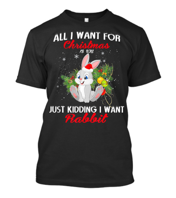 All I Want For Christmas Is You Just Kidding I Want Rabbit T-Shirt