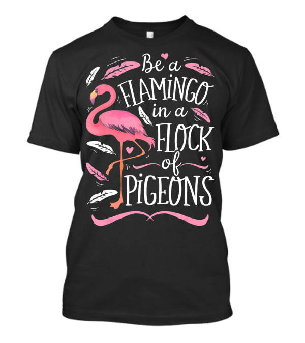 Be A Flamingo In A Flock Of Pigeons With Pink And White Feathers T-Shirt