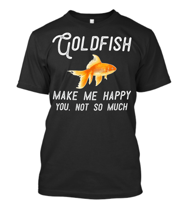 Goldfish Make Me Happy You Not So Much T-Shirt