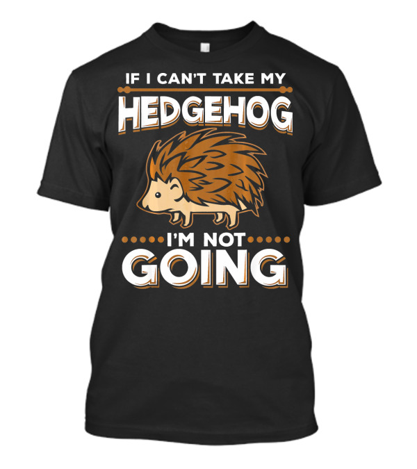 If I Can't Take My Hedgehog I'm Not Going T-Shirt