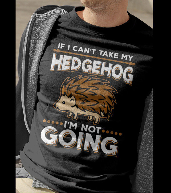 If I Can't Take My Hedgehog I'm Not Going T-Shirt