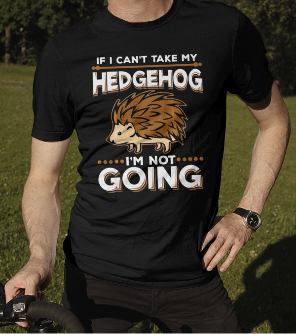 If I Can't Take My Hedgehog I'm Not Going T-Shirt