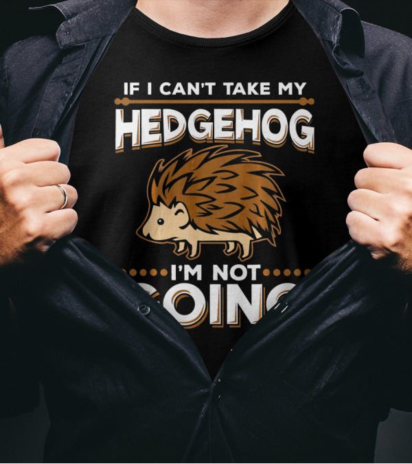 If I Can't Take My Hedgehog I'm Not Going T-Shirt