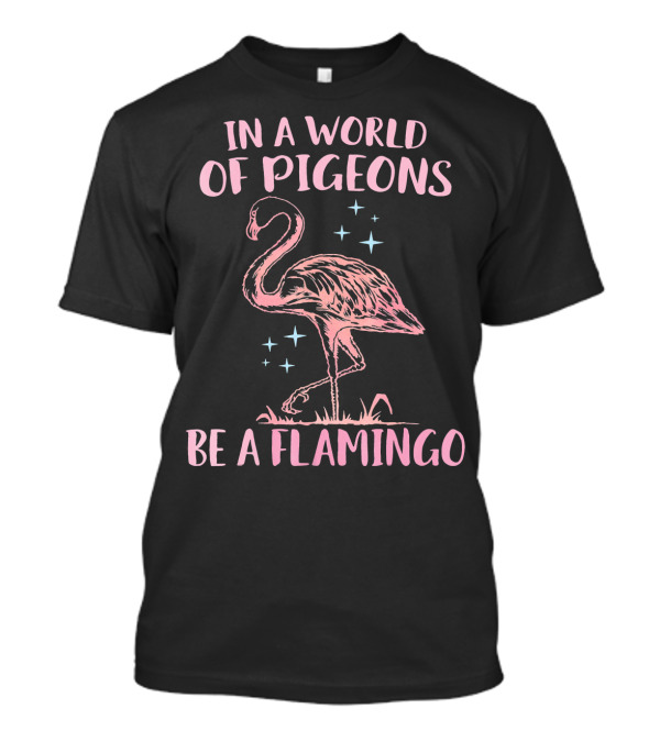 In A World Of Pigeons Be A Flamingo T-Shirt