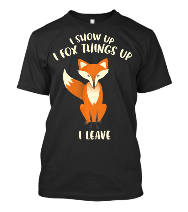 I Show Up I Fox Things Up I Leave Fox T-Shirt