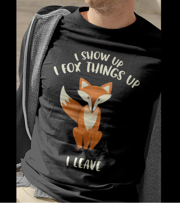 I Show Up I Fox Things Up I Leave Fox T-Shirt