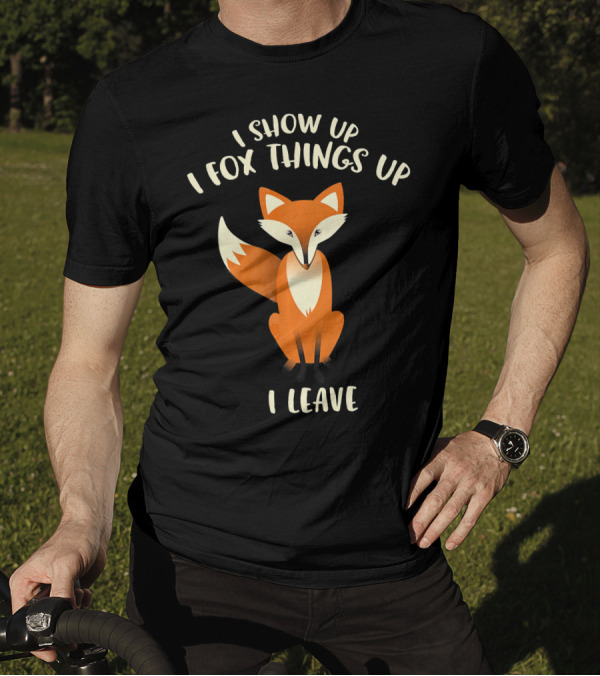 I Show Up I Fox Things Up I Leave Fox T-Shirt