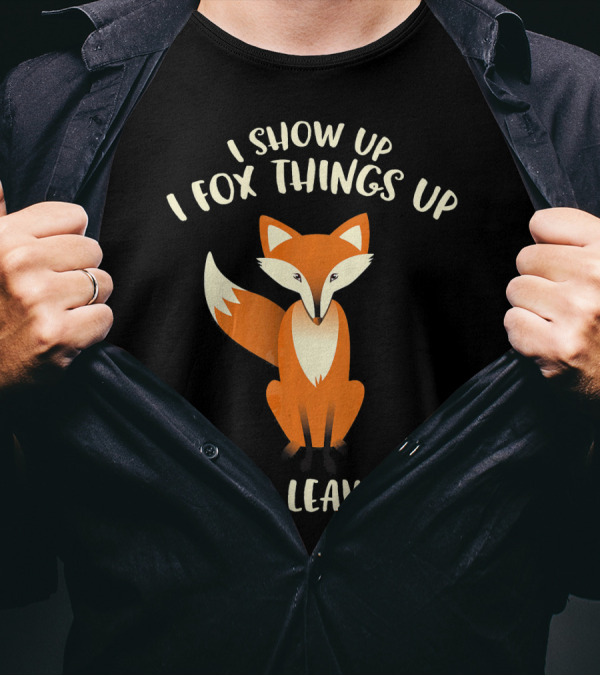 I Show Up I Fox Things Up I Leave Fox T-Shirt